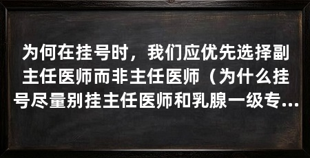 为何在挂号时，我们应优先选择副主任医师而非主任医师（为什么挂号尽量别挂主任医师和乳腺一级专家那个好）