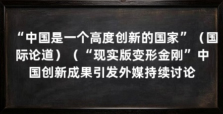 “中国是一个高度创新的国家”(国际论道)(“现实版变形金刚”中国创新成果引发外媒持续讨论