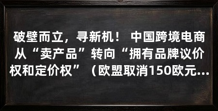 破壁而立,寻新机! 中国跨境电商从“卖产品”转向“拥有品牌议价权和定价权”(欧盟取消150欧元以下进口包裹免税政策,商家受影响更大