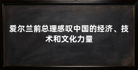 爱尔兰前总理感叹中国的经济、技术和文化力量