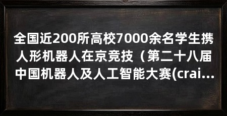 全国近200所高校7000余名学生携人形机器人在京竞技（第二十八届中国机器人及人工智能大赛(craic)人形机器人专项赛全国决赛开赛