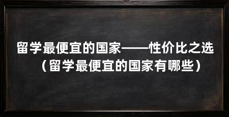 留学最便宜的国家——性价比之选(留学最便宜的国家有哪些)