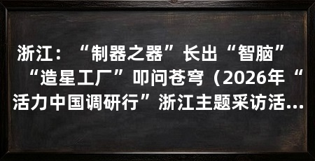 浙江:“制器之器”长出“智脑” “造星工厂”叩问苍穹(2026年“活力中国调研行”浙江主题采访活动深入台州一线