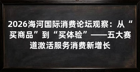 2026海河国际消费论坛观察:从“买商品”到“买体验”——五大赛道激活服务消费新增长
