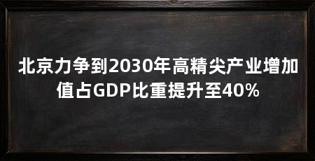 北京力争到2030年高精尖产业增加值占GDP比重提升至40%