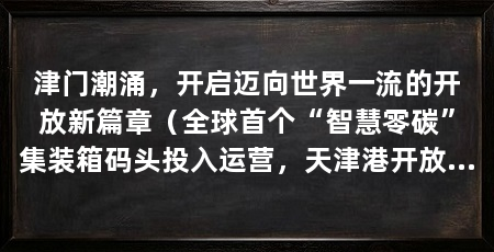 津门潮涌,开启迈向世界一流的开放新篇章(全球首个“智慧零碳”集装箱码头投入运营,天津港开放图景最真实