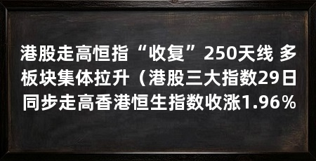 港股走高恒指“收复”250天线 多板块集体拉升（港股三大指数29日同步走高香港恒生指数收涨1.96%