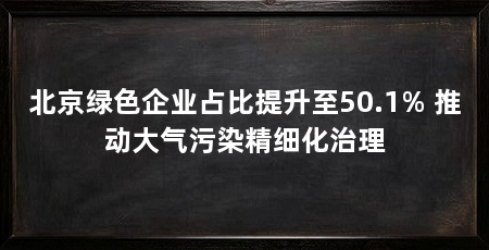 北京绿色企业占比提升至50.1% 推动大气污染精细化治理