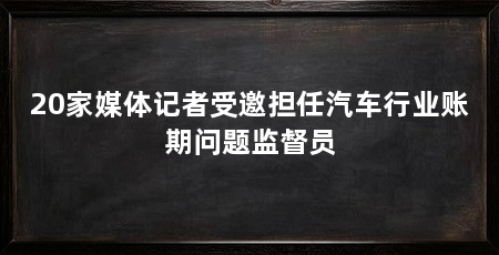 20家媒体记者受邀担任汽车行业账期问题监督员
