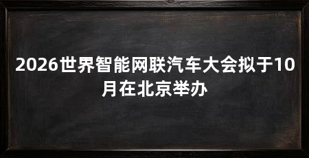 2026世界智能网联汽车大会拟于10月在北京举办