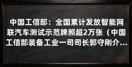 中国工信部:全国累计发放智能网联汽车测试示范牌照超2万张(中国工信部装备工业一司司长郭守刚介绍智能网联汽车试点示范稳步推进