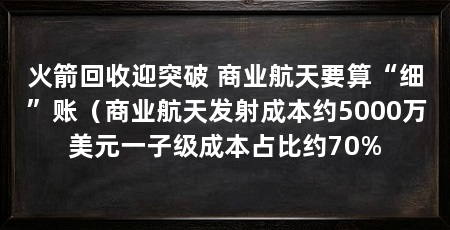 火箭回收迎突破 商业航天要算“细”账(商业航天发射成本约5000万美元一子级成本占比约70%