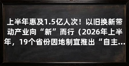 上半年惠及1.5亿人次！以旧换新带动产业向“新”而行（2026年上半年，19个省份因地制宜推出“自主品类补贴”