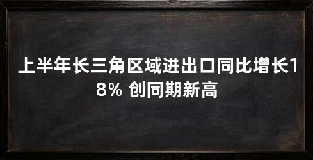 上半年长三角区域进出口同比增长18% 创同期新高