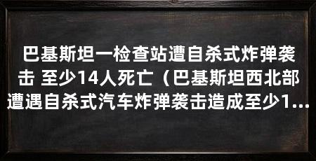 巴基斯坦一检查站遭自杀式炸弹袭击 至少14人死亡(巴基斯坦西北部遭遇自杀式汽车炸弹袭击造成至少14人死亡