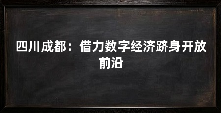 四川成都:借力数字经济跻身开放前沿