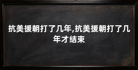 抗美援朝打了几年,抗美援朝打了几年才结束