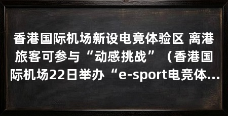 香港国际机场新设电竞体验区 离港旅客可参与“动感挑战”（香港国际机场22日举办“e-sport电竞体验区传媒体验日”活动