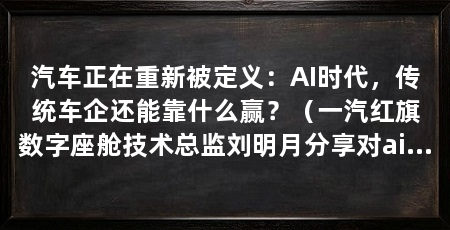 汽车正在重新被定义:AI时代,传统车企还能靠什么赢?(一汽红旗数字座舱技术总监刘明月分享对ai时代汽车产业变化的判断