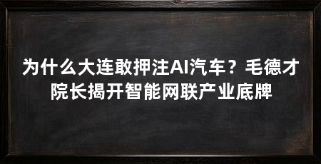 为什么大连敢押注AI汽车?毛德才院长揭开智能网联产业底牌
