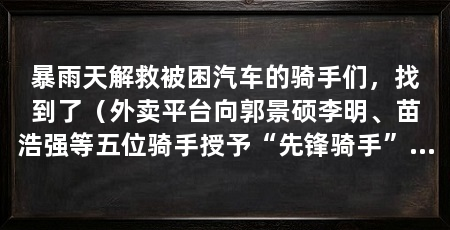 暴雨天解救被困汽车的骑手们，找到了（外卖平台向郭景硕李明、苗浩强等五位骑手授予“先锋骑手”荣誉