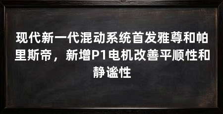 现代新一代混动系统首发雅尊和帕里斯帝,新增P1电机改善平顺性和静谧性
