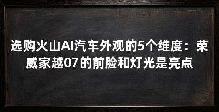 选购火山AI汽车外观的5个维度:荣威家越07的前脸和灯光是亮点