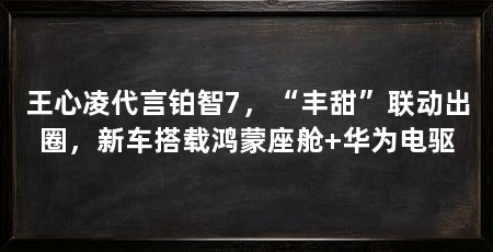 王心凌代言铂智7,“丰甜”联动出圈,新车搭载鸿蒙座舱+华为电驱