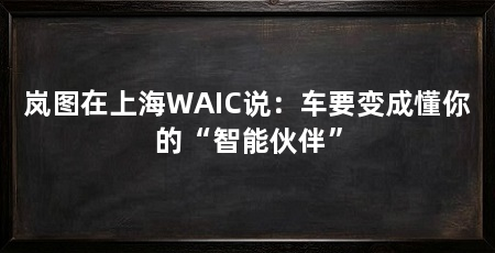 岚图在上海WAIC说：车要变成懂你的“智能伙伴”