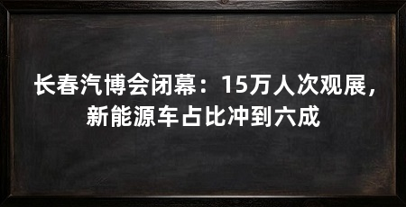 长春汽博会闭幕:15万人次观展,新能源车占比冲到六成