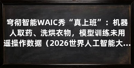 穹彻智能WAIC秀“真上班”:机器人取药、洗烘衣物,模型训练未用遥操作数据(2026世界人工智能大会穹彻智能展示新一代具身智能预训练模型