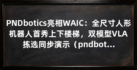 PNDbotics亮相WAIC：全尺寸人形机器人首秀上下楼梯，双模型VLA拣选同步演示（pndbotics携全尺寸人形机器人adam和半身机器人adam-u亮相2026世界人工智能大会