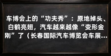 车博会上的“功夫秀”:原地掉头、白鹤亮翅,汽车越来越像“变形金刚”了(长春国际汽车博览会车展台前围满人——