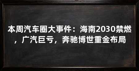 本周汽车圈大事件:海南2030禁燃,广汽巨亏,奔驰博世重金布局