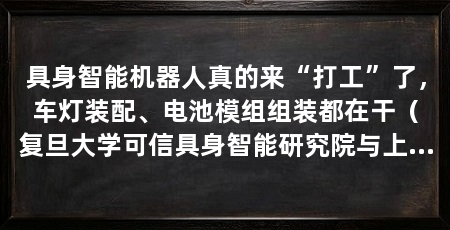 具身智能机器人真的来“打工”了,车灯装配、电池模组组装都在干(复旦大学可信具身智能研究院与上海新智具身智能联合研发机器人