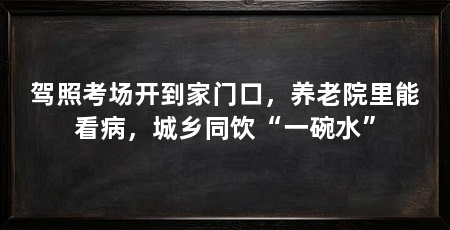 驾照考场开到家门口,养老院里能看病,城乡同饮“一碗水”