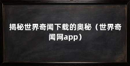 揭秘世界奇闻下载的奥秘(世界奇闻网app)