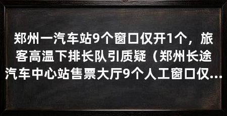 郑州一汽车站9个窗口仅开1个,旅客高温下排长队引质疑(郑州长途汽车中心站售票大厅9个人工窗口仅开放1个