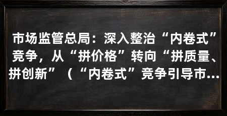 市场监管总局：深入整治“内卷式”竞争，从“拼价格”转向“拼质量、拼创新”（“内卷式”竞争引导市场竞争从“拼价格”转向“拼质量、拼创新”