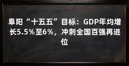 阜阳“十五五”目标:GDP年均增长5.5%至6%,冲刺全国百强再进位