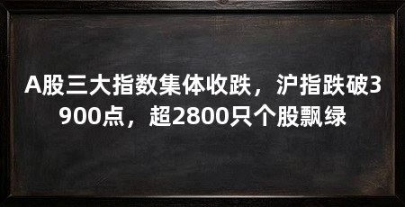 A股三大指数集体收跌，沪指跌破3900点，超2800只个股飘绿