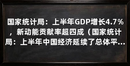 国家统计局:上半年GDP增长4.7%,新动能贡献率超四成(国家统计局:上半年中国经济延续了总体平稳、向新向优的发展态势