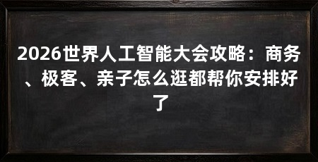 2026世界人工智能大会攻略：商务、极客、亲子怎么逛都帮你安排好了