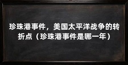 珍珠港事件，美国太平洋战争的转折点（珍珠港事件是哪一年）