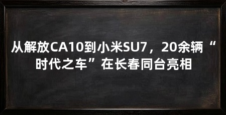 从解放CA10到小米SU7，20余辆“时代之车”在长春同台亮相