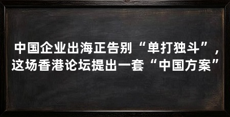 中国企业出海正告别“单打独斗”，这场香港论坛提出一套“中国方案”