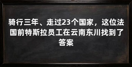 骑行三年、走过23个国家，这位法国前特斯拉员工在云南东川找到了答案