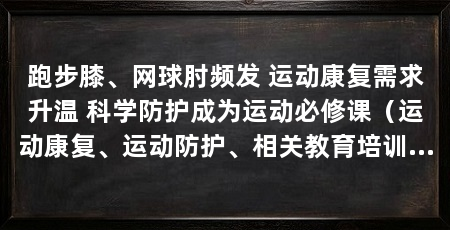 跑步膝、网球肘频发 运动康复需求升温 科学防护成为运动必修课（运动康复、运动防护、相关教育培训和保险服务有望形成更完整链条