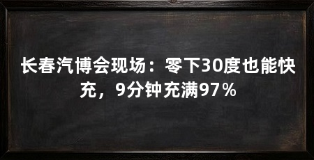 长春汽博会现场：零下30度也能快充，9分钟充满97%