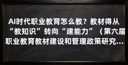 AI时代职业教育怎么教?教材得从“教知识”转向“建能力”(第六届职业教育教材建设和管理政策研究论坛上学者专家聚在一起